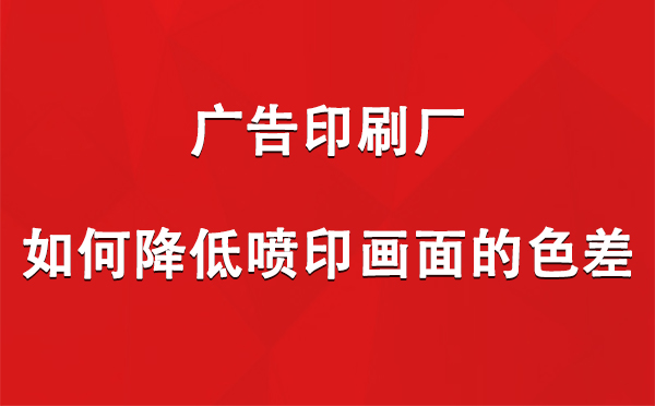 安宁广告印刷厂如何降低喷印画面的色差